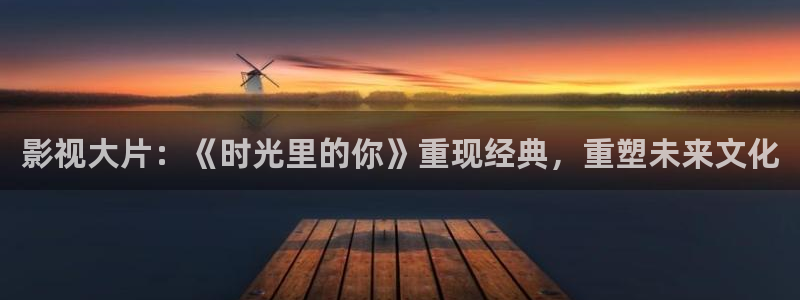 九七电影院手机免费版：影视大片：《时光里的你》重现经典，重塑未来文化