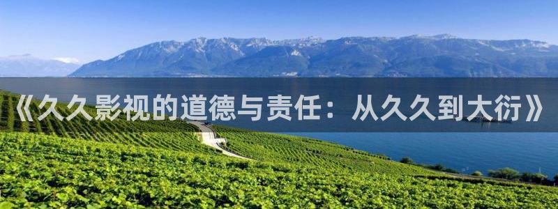 九七电影网手机版-九七电影院：《久久影视的道德与责任：从久久到大衍》