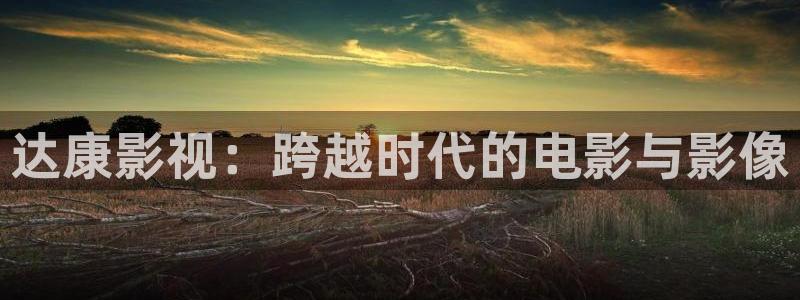 九七电影院微信在线观看：达康影视：跨越时代的电影与影像